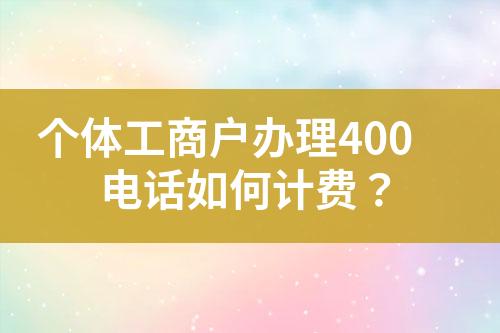 個(gè)體工商戶辦理400電話如何計(jì)費(fèi)？