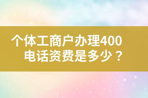 個(gè)體工商戶辦理400電話資費(fèi)是多少？