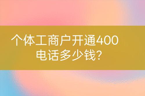 個體工商戶開通400電話多少錢？