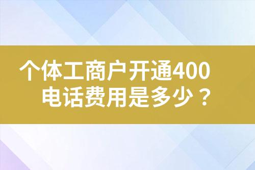 個(gè)體工商戶開(kāi)通400電話費(fèi)用是多少？