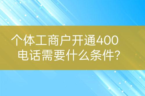 個體工商戶開通400電話需要什么條件？