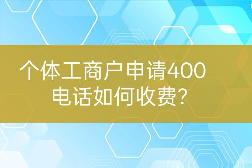 個(gè)體工商戶申請(qǐng)400電話如何收費(fèi)？