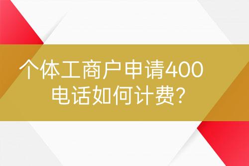 個(gè)體工商戶申請(qǐng)400電話如何計(jì)費(fèi)？