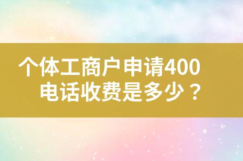 個(gè)體工商戶申請(qǐng)400電話收費(fèi)是多少？