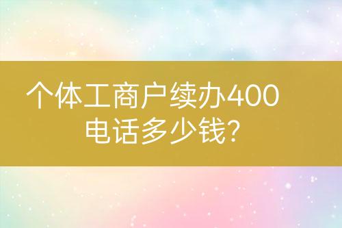 個體工商戶續(xù)辦400電話多少錢？