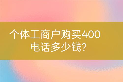 個(gè)體工商戶購買400電話多少錢？