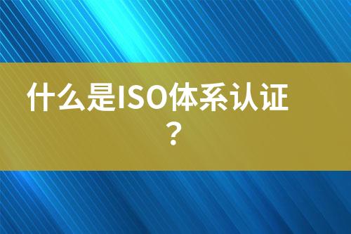 什么是ISO體系認(rèn)證？