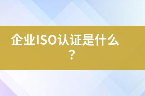 企業(yè)ISO認證是什么？