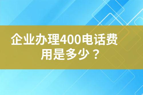 企業(yè)辦理400電話費用是多少？