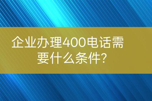 企業(yè)辦理400電話需要什么條件？