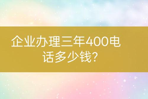 企業(yè)辦理三年400電話多少錢？