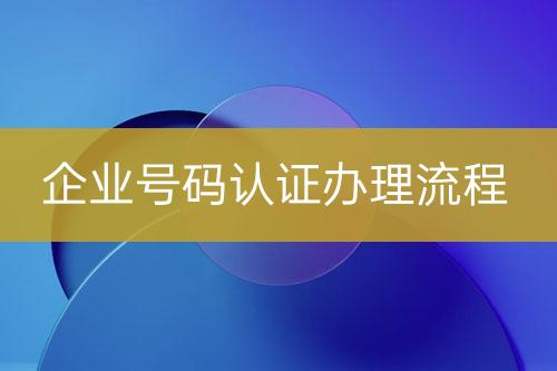 企業(yè)號碼認證辦理流程