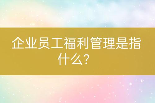 企業(yè)員工福利管理是指什么？