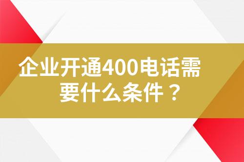 企業(yè)開(kāi)通400電話需要什么條件？