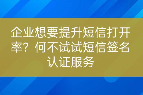 企業(yè)想要提升短信打開率？何不試試短信簽名認(rèn)證服務(wù)