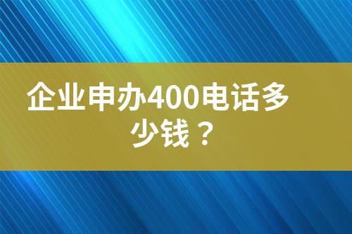 企業(yè)申辦400電話多少錢？