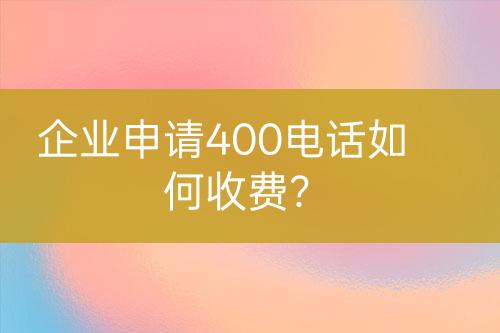 企業(yè)申請(qǐng)400電話如何收費(fèi)？