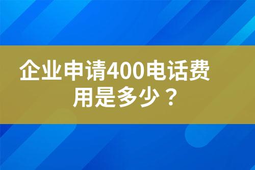 企業(yè)申請(qǐng)400電話費(fèi)用是多少？