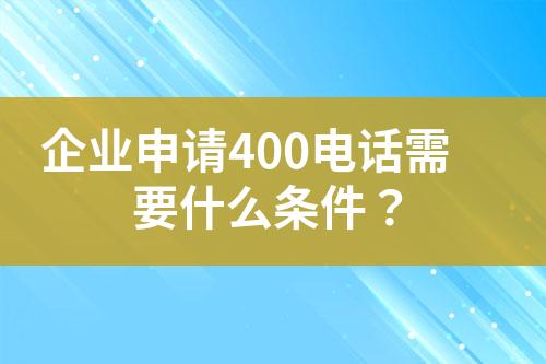 企業(yè)申請(qǐng)400電話需要什么條件？