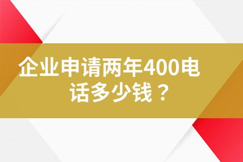 企業(yè)申請(qǐng)兩年400電話多少錢？