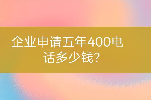 企業(yè)申請(qǐng)五年400電話多少錢(qián)？