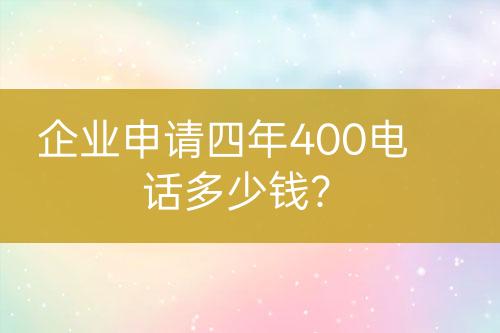 企業(yè)申請(qǐng)四年400電話多少錢？