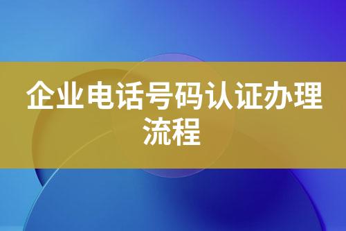 企業(yè)電話號碼認(rèn)證辦理流程