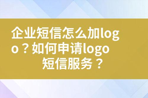 企業(yè)短信怎么加logo？如何申請(qǐng)logo短信服務(wù)？