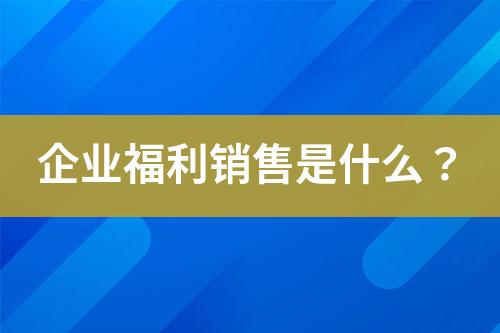 企業(yè)福利銷售是什么？