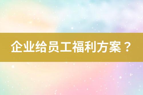 企業(yè)給員工福利方案？