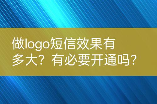 做logo短信效果有多大？有必要開通嗎？