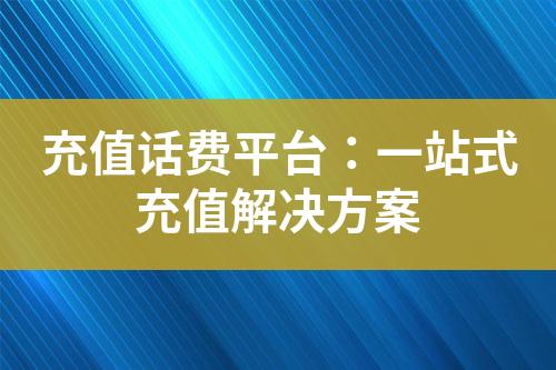 充值話費平臺：一站式充值解決方案