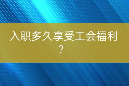 入職多久享受工會福利？