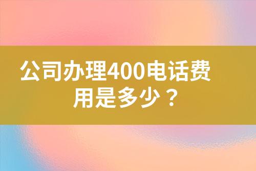 公司辦理400電話費用是多少？