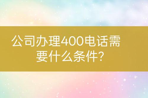 公司辦理400電話需要什么條件？