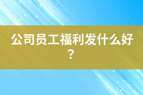 公司員工福利發(fā)什么好？