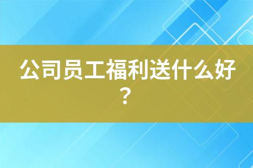 公司員工福利送什么好？