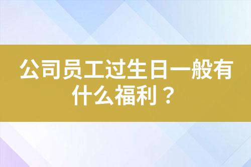 公司員工過生日一般有什么福利？