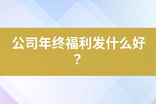 公司年終福利發(fā)什么好？