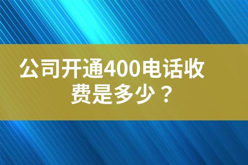 公司開(kāi)通400電話收費(fèi)是多少？