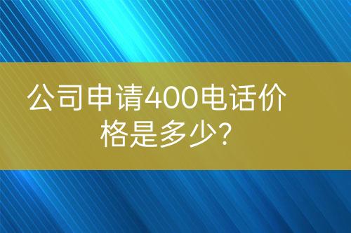 公司申請(qǐng)400電話(huà)價(jià)格是多少？