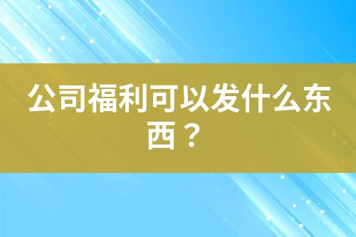 公司福利可以發(fā)什么東西？