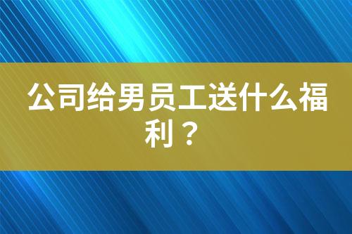 公司給男員工送什么福利？