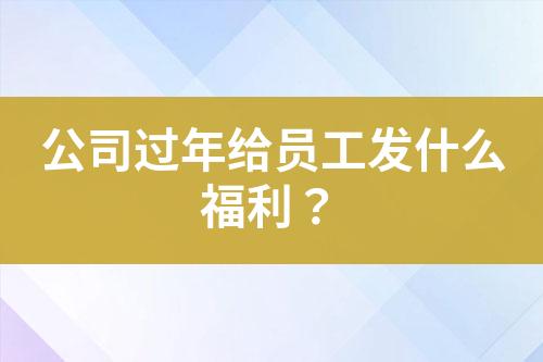 公司過年給員工發(fā)什么福利？