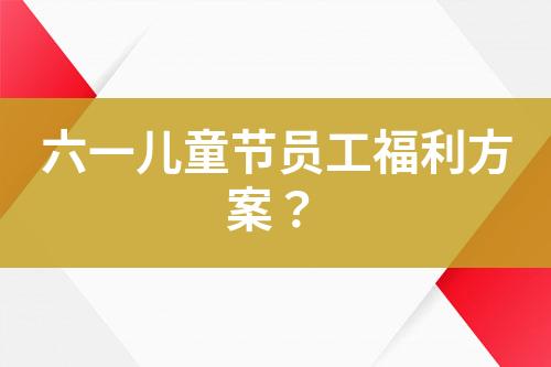 六一兒童節(jié)員工福利方案？