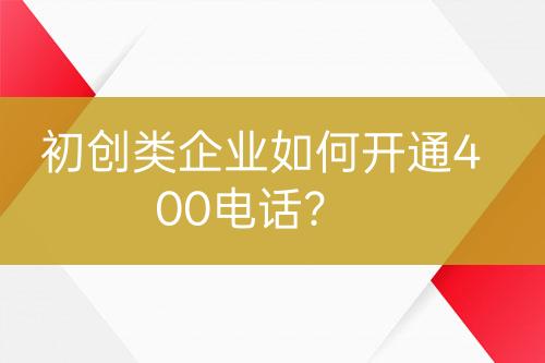 初創(chuàng)類企業(yè)如何開通400電話？