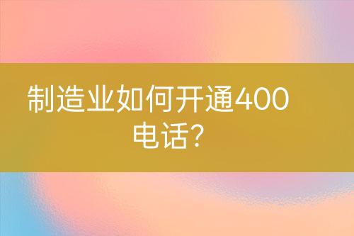 制造業(yè)如何開通400電話？