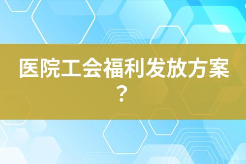 醫(yī)院工會福利發(fā)放方案？