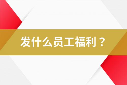 發(fā)什么員工福利？