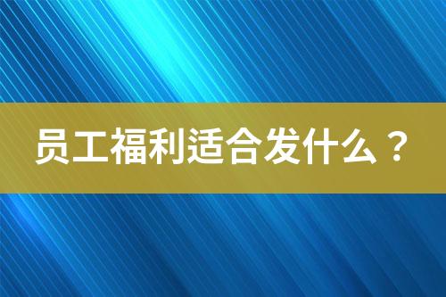 員工福利適合發(fā)什么？